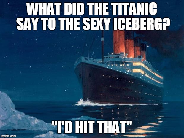 I'd hit says the Titanic to the sexy iceberg Titanic meme